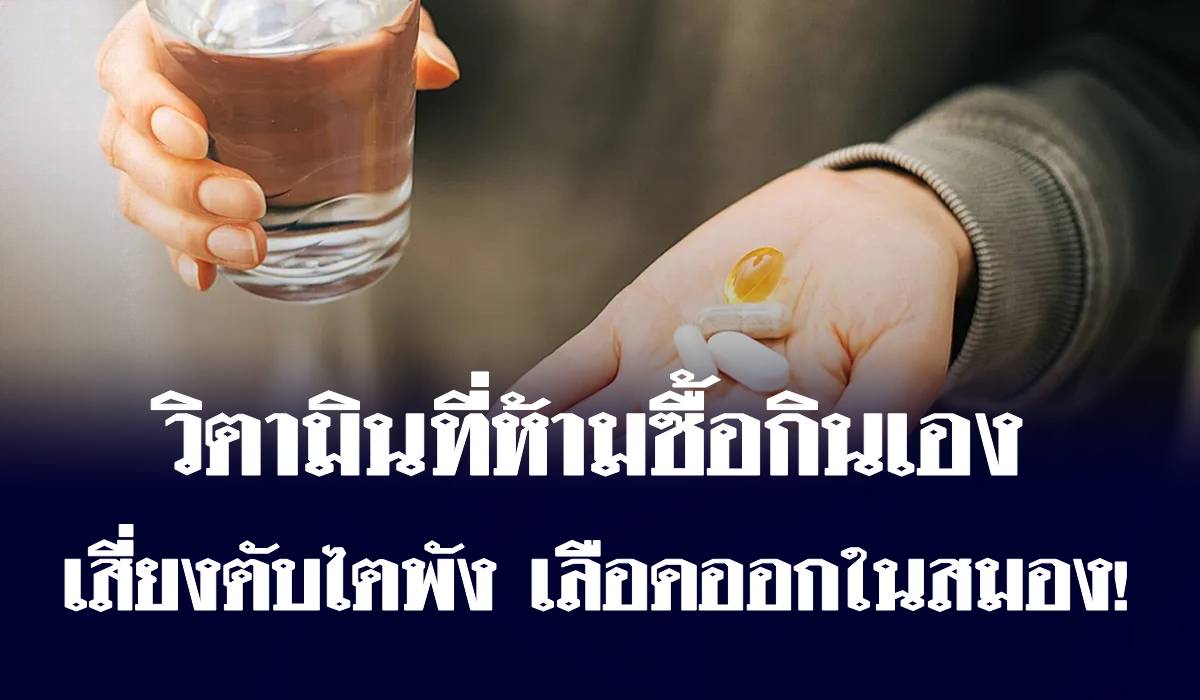 หมอเปิดลิสต์ “วิตามิน” ที่ไม่ควรซื้อกินเอง เสี่ยงตับพัง ไตวาย เส้นเลือดสมองแตก!